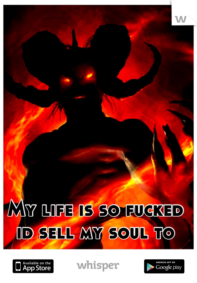 My life is so fucked id sell my soul to better my life. 