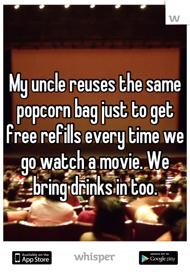 My uncle reuses the same popcorn bag just to get free refills every time we go watch a movie. We bring drinks in too.