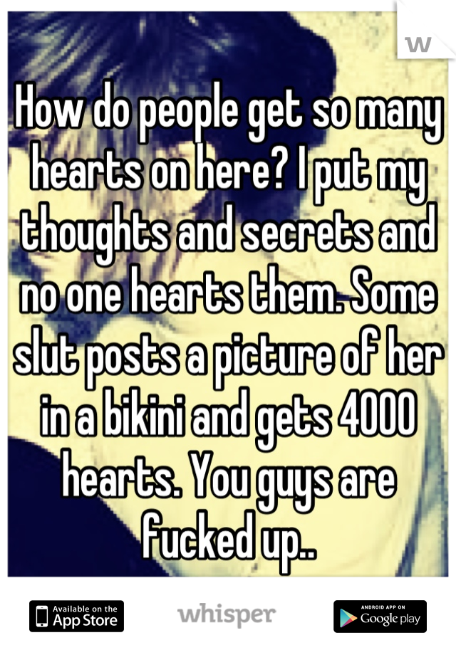 How do people get so many hearts on here? I put my thoughts and secrets and no one hearts them. Some slut posts a picture of her in a bikini and gets 4000 hearts. You guys are fucked up..