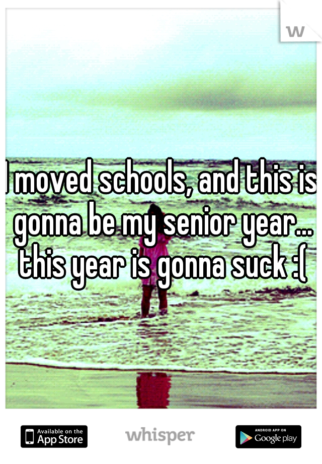 I moved schools, and this is gonna be my senior year... this year is gonna suck :(