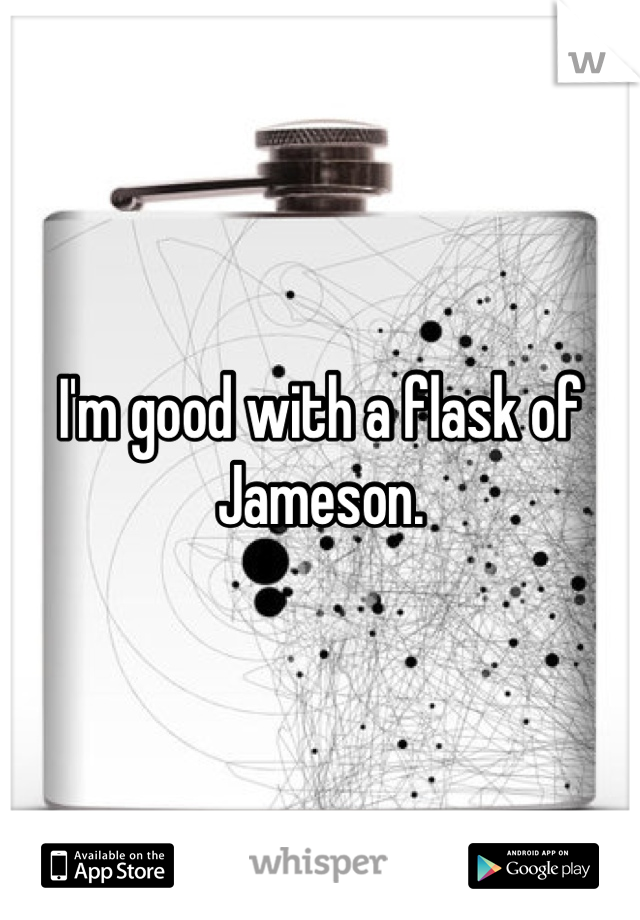 I'm good with a flask of Jameson.