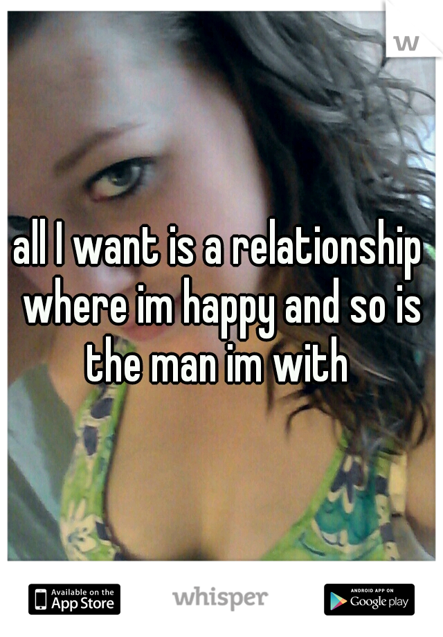 all I want is a relationship where im happy and so is the man im with 