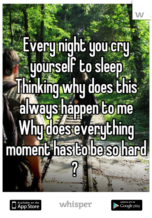 Every night you cry yourself to sleep
Thinking why does this always happen to me
Why does everything moment has to be so hard ? 
