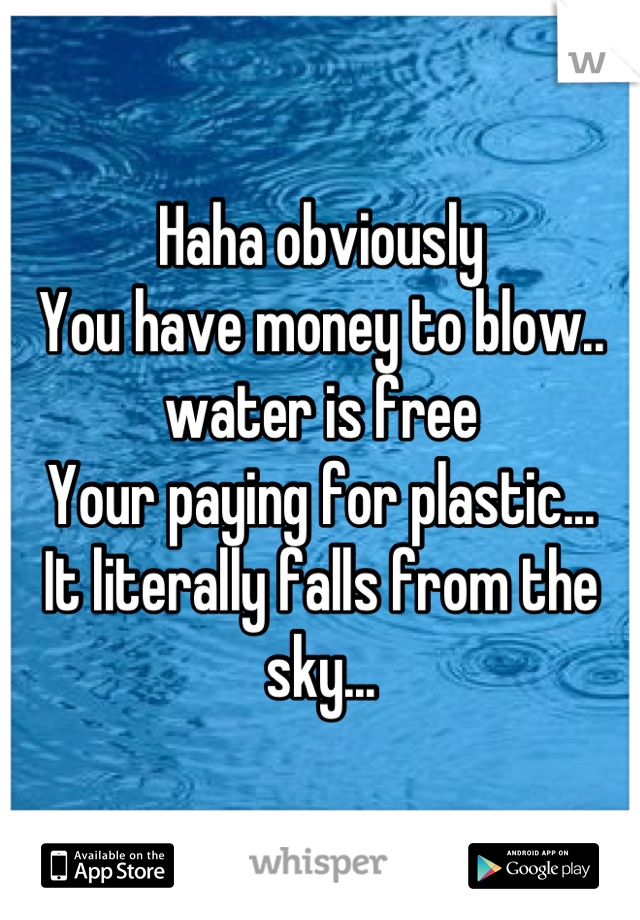 Haha obviously
You have money to blow..
water is free
Your paying for plastic...
It literally falls from the sky...
