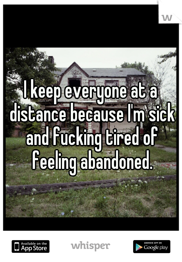 I keep everyone at a distance because I'm sick and fucking tired of feeling abandoned.
