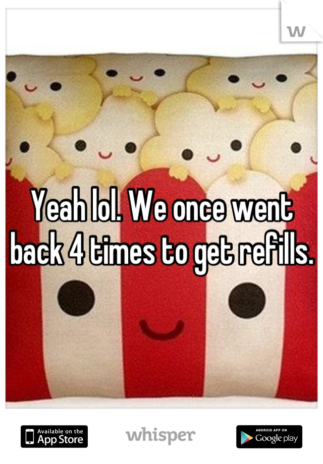 Yeah lol. We once went back 4 times to get refills.