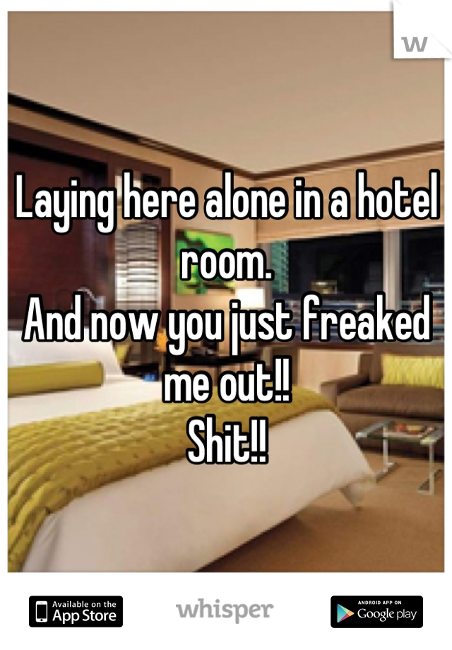 Laying here alone in a hotel room. 
And now you just freaked me out!! 
Shit!!