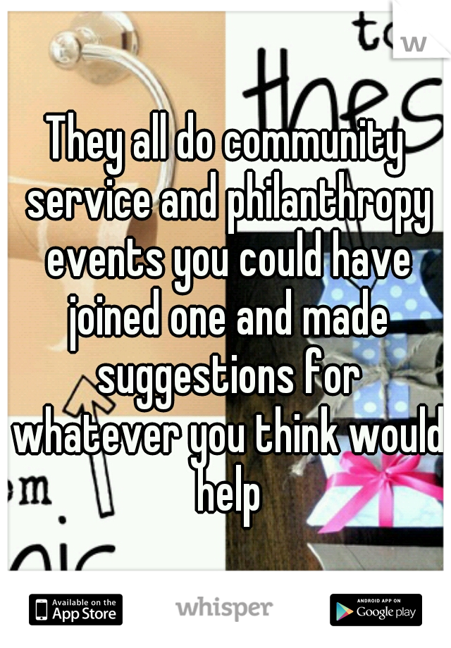 They all do community service and philanthropy events you could have joined one and made suggestions for whatever you think would help