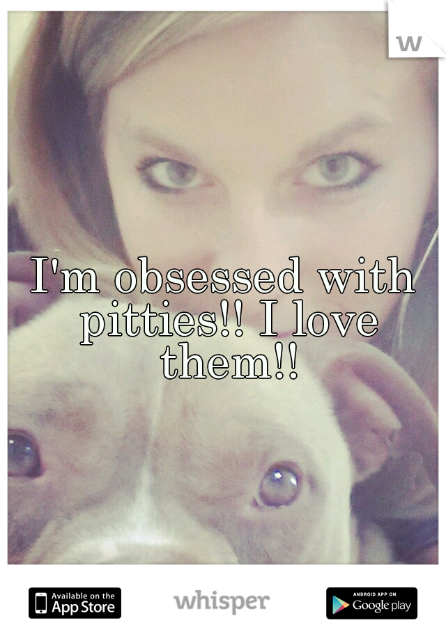 I'm obsessed with pitties!! I love them!!