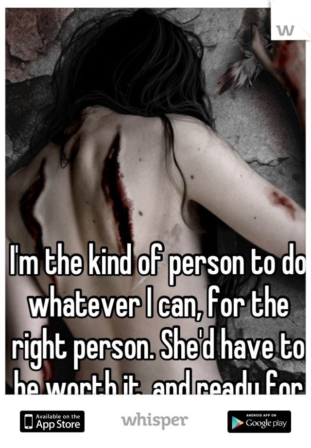 I'm the kind of person to do whatever I can, for the right person. She'd have to be worth it, and ready for it.