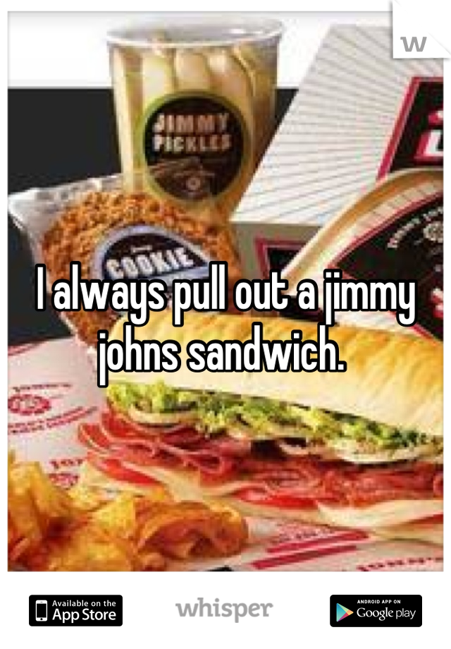 I always pull out a jimmy johns sandwich. 