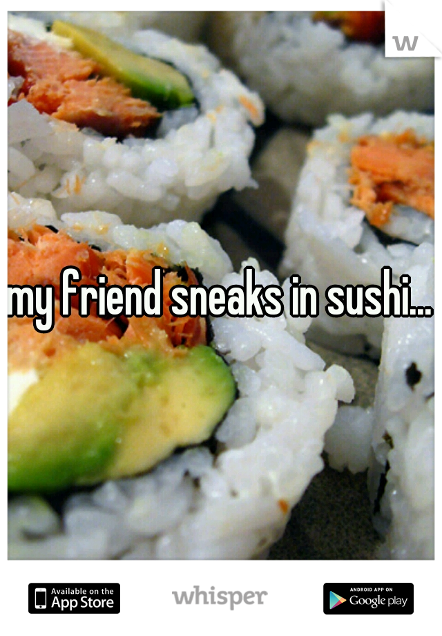 my friend sneaks in sushi...