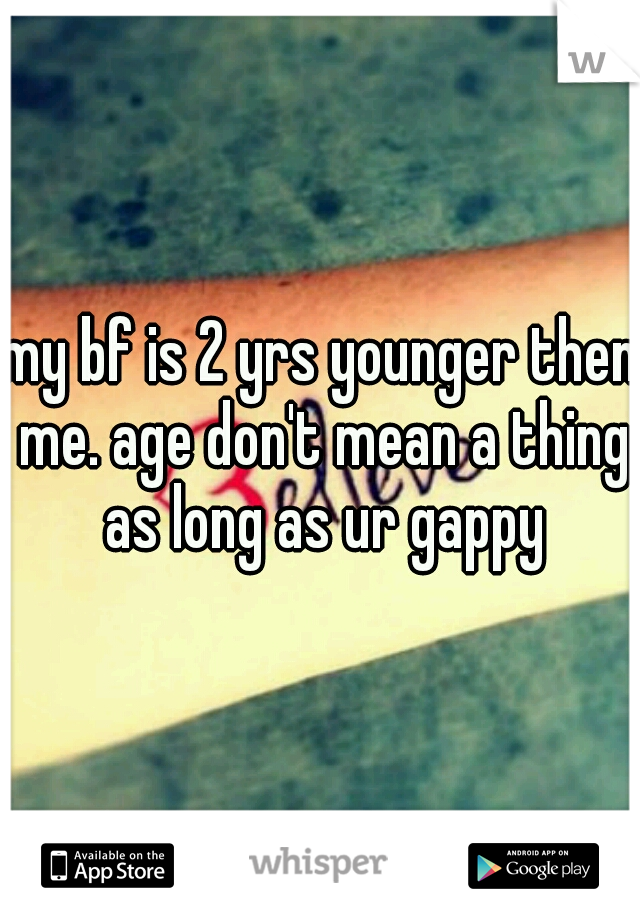 my bf is 2 yrs younger then me. age don't mean a thing as long as ur gappy