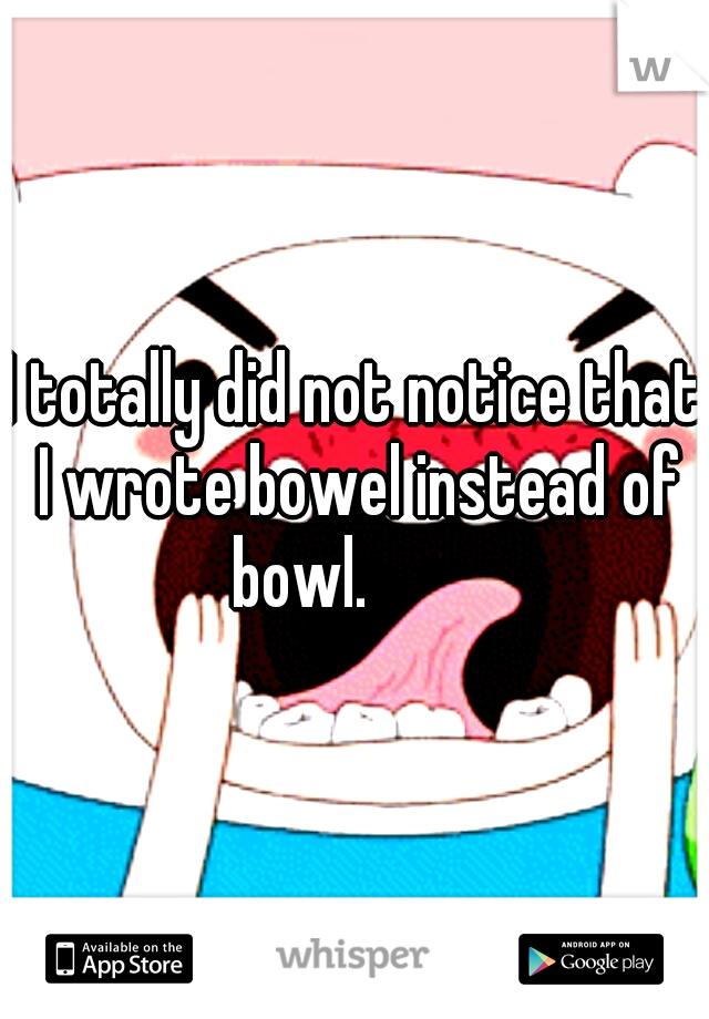 I totally did not notice that I wrote bowel instead of bowl. 
     