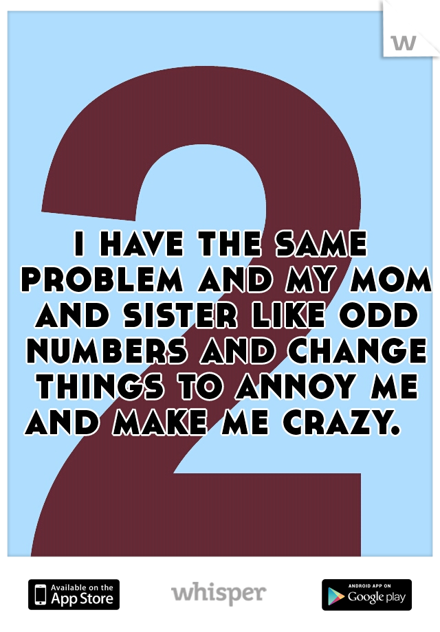 i have the same problem and my mom and sister like odd numbers and change things to annoy me and make me crazy.  
