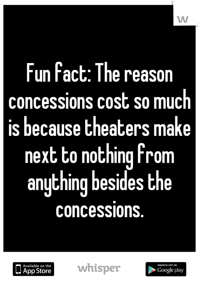 Fun fact: The reason concessions cost so much is because theaters make next to nothing from anything besides the concessions.