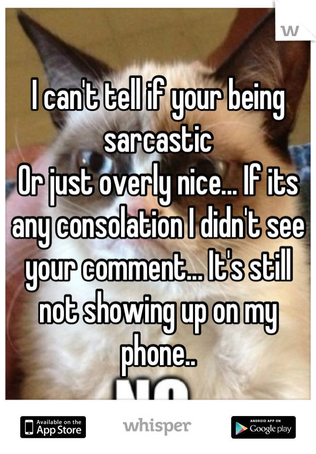 I can't tell if your being sarcastic 
Or just overly nice... If its any consolation I didn't see your comment... It's still not showing up on my phone..