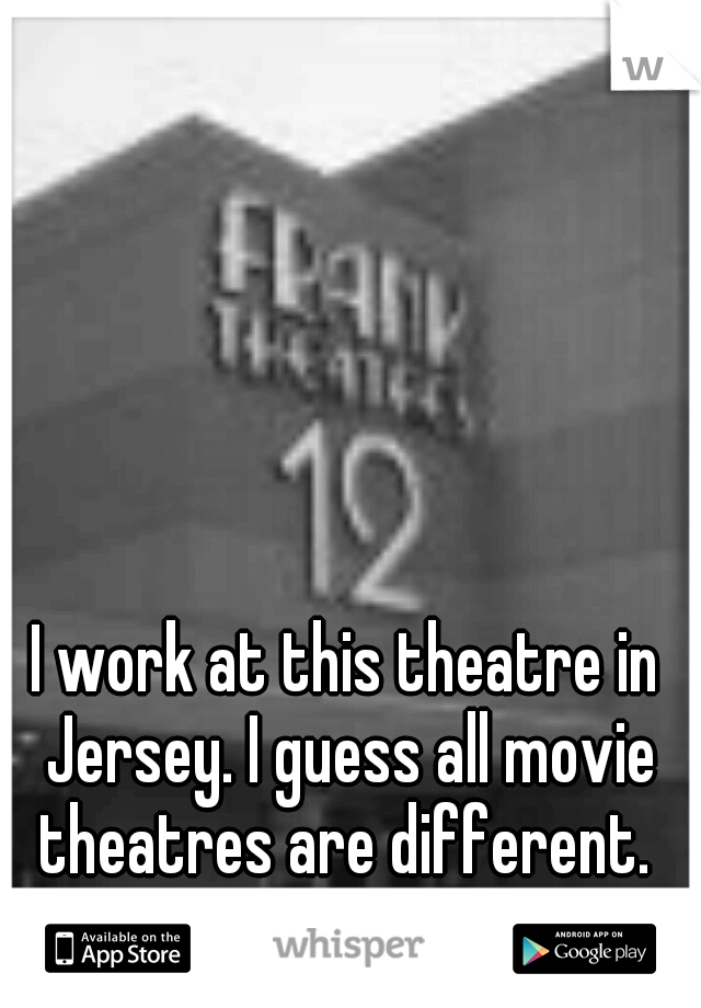 I work at this theatre in Jersey. I guess all movie theatres are different. 