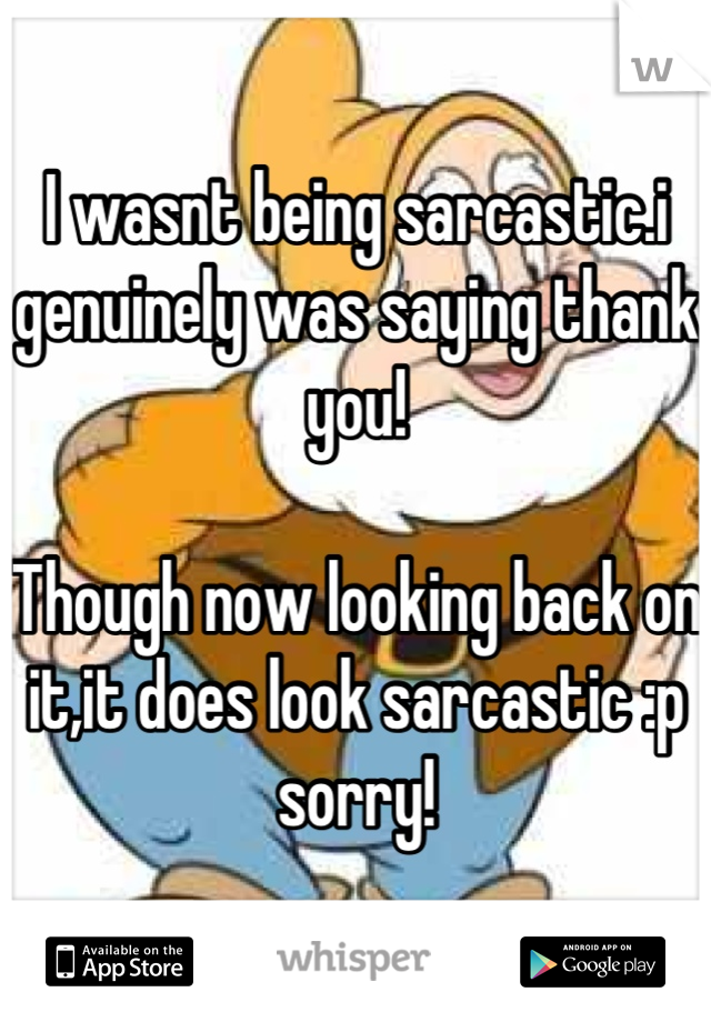 I wasnt being sarcastic.i genuinely was saying thank you!

Though now looking back on it,it does look sarcastic :p sorry!