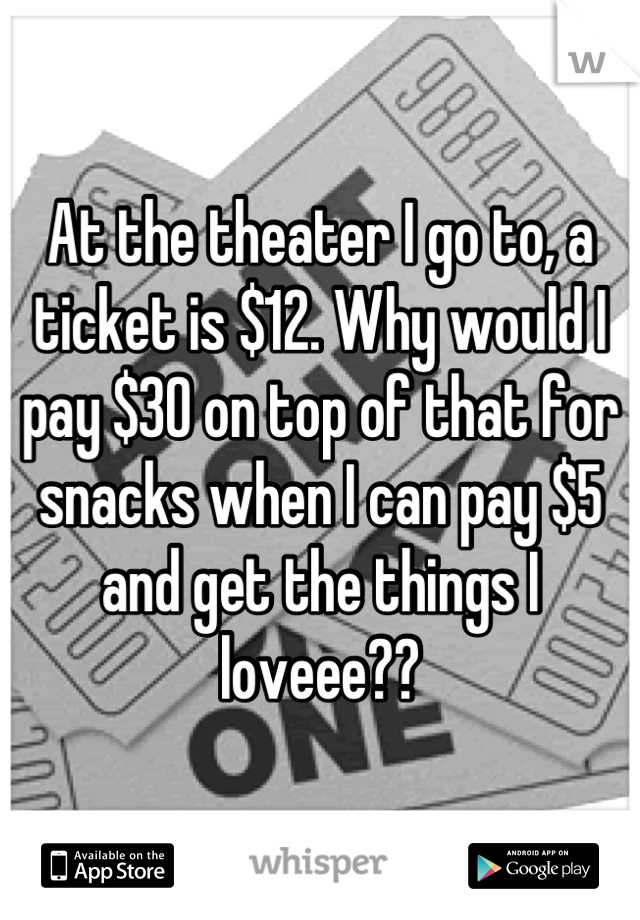 At the theater I go to, a ticket is $12. Why would I pay $30 on top of that for snacks when I can pay $5 and get the things I loveee??