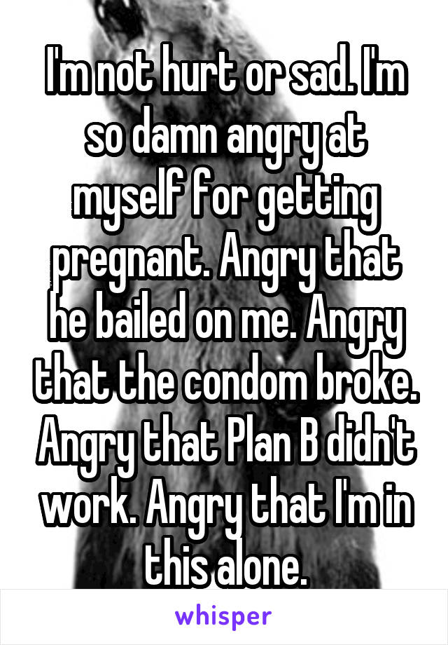 I'm not hurt or sad. I'm so damn angry at myself for getting pregnant. Angry that he bailed on me. Angry that the condom broke. Angry that Plan B didn't work. Angry that I'm in this alone.