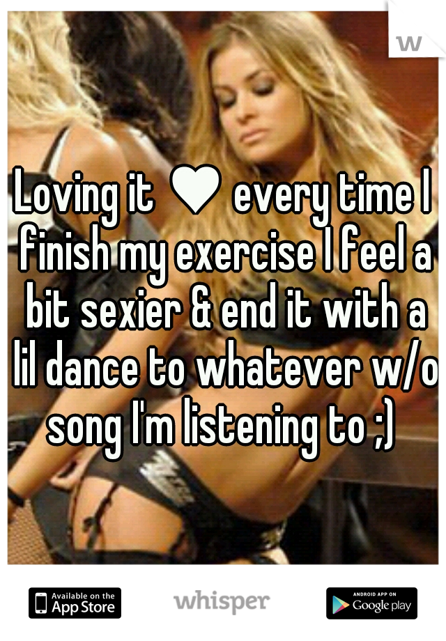 Loving it ♥ every time I finish my exercise I feel a bit sexier & end it with a lil dance to whatever w/o song I'm listening to ;) 