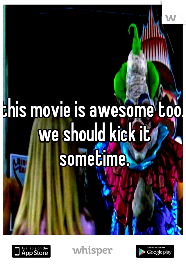 this movie is awesome too. we should kick it sometime.