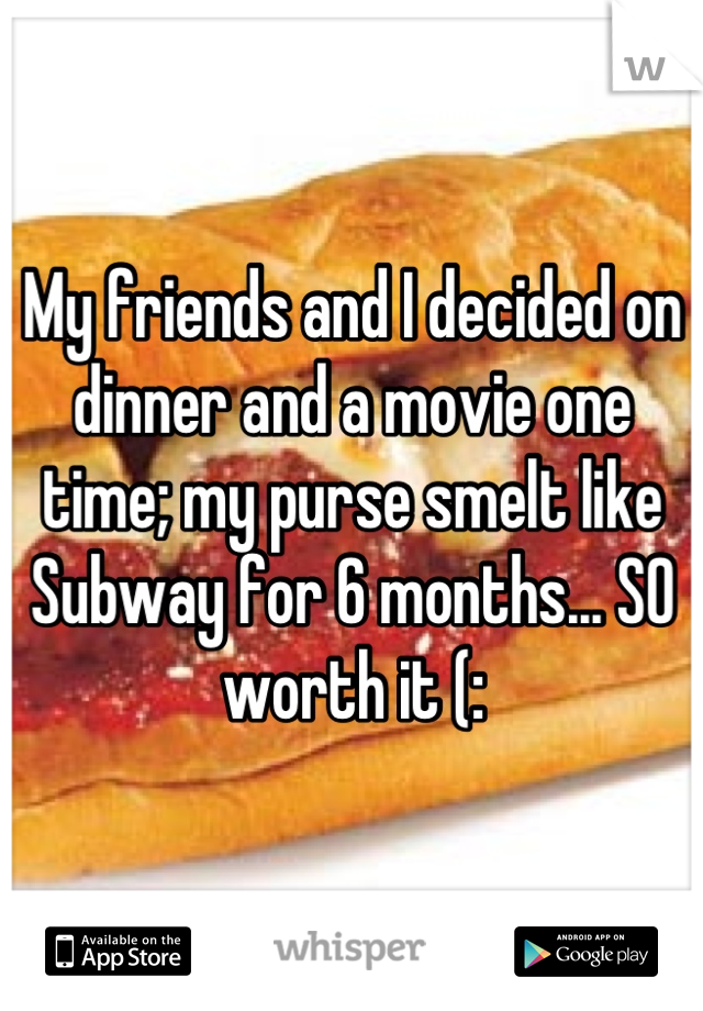 My friends and I decided on dinner and a movie one time; my purse smelt like Subway for 6 months... SO worth it (: