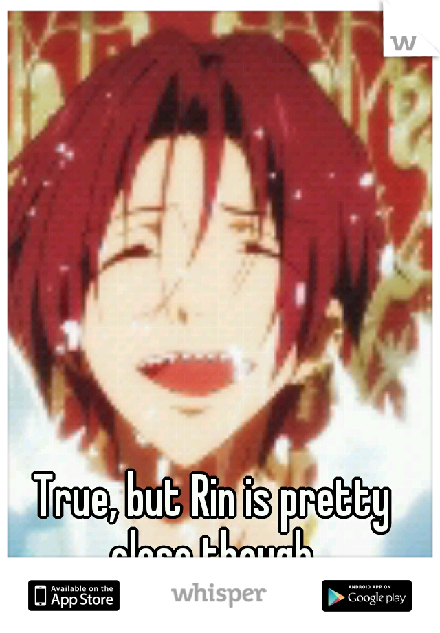 True, but Rin is pretty close though.