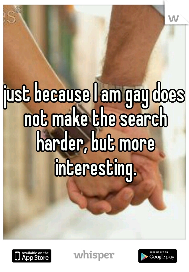 just because I am gay does not make the search harder, but more interesting.