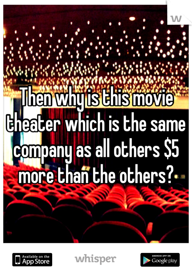 Then why is this movie theater which is the same company as all others $5 more than the others?