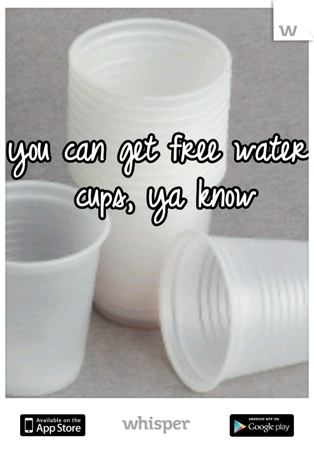 you can get free water cups, ya know