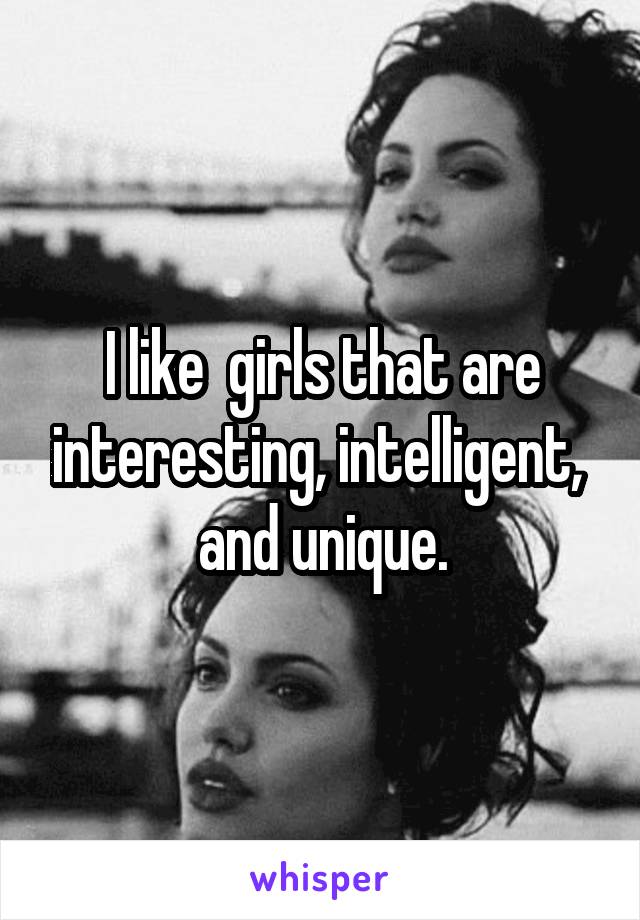 I like  girls that are interesting, intelligent,  and unique.