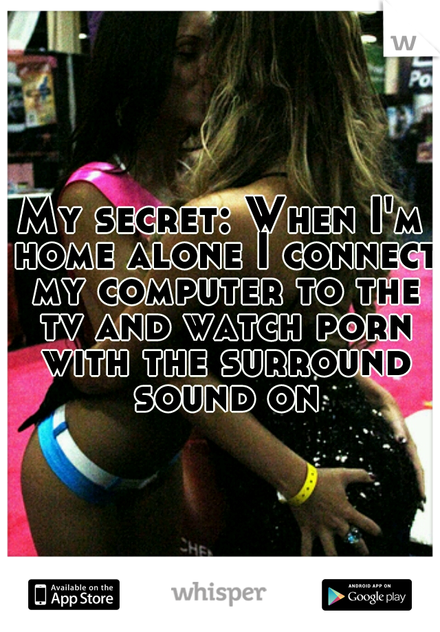 My secret: When I'm home alone I connect my computer to the tv and watch porn with the surround sound on