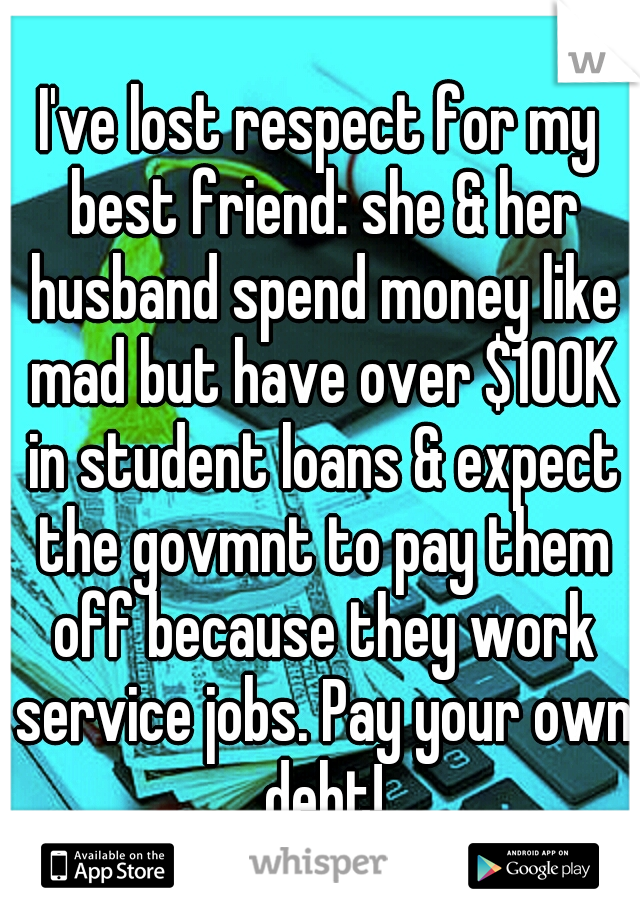 I've lost respect for my best friend: she & her husband spend money like mad but have over $100K in student loans & expect the govmnt to pay them off because they work service jobs. Pay your own debt!