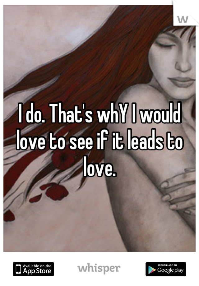 I do. That's whY I would love to see if it leads to love.
