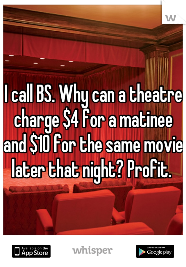 I call BS. Why can a theatre charge $4 for a matinee and $10 for the same movie later that night? Profit. 