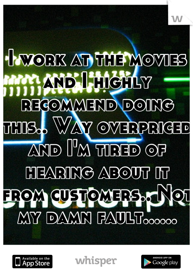I work at the movies and I highly recommend doing this.. Way overpriced and I'm tired of hearing about it from customers.. Not my damn fault......