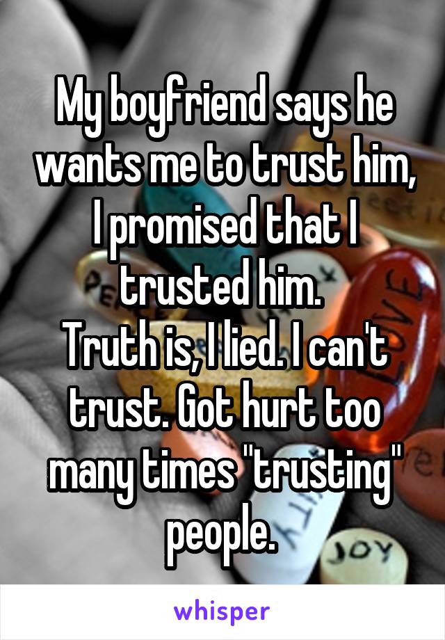My boyfriend says he wants me to trust him, I promised that I trusted him. 
Truth is, I lied. I can't trust. Got hurt too many times "trusting" people. 