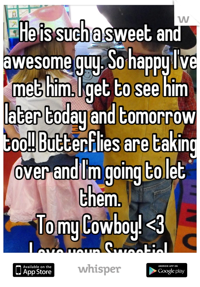 He is such a sweet and awesome guy. So happy I've met him. I get to see him later today and tomorrow too!! Butterflies are taking over and I'm going to let them. 
To my Cowboy! <3
Love your Sweetie! 