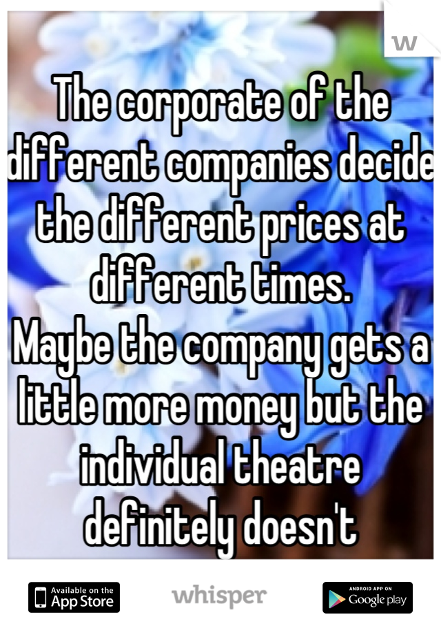 The corporate of the different companies decide the different prices at different times.
Maybe the company gets a little more money but the individual theatre definitely doesn't