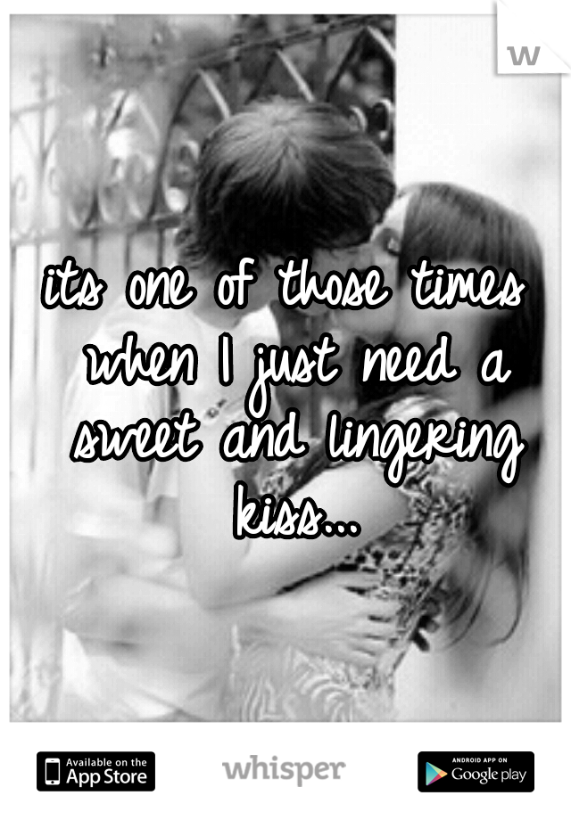 its one of those times when I just need a sweet and lingering kiss...