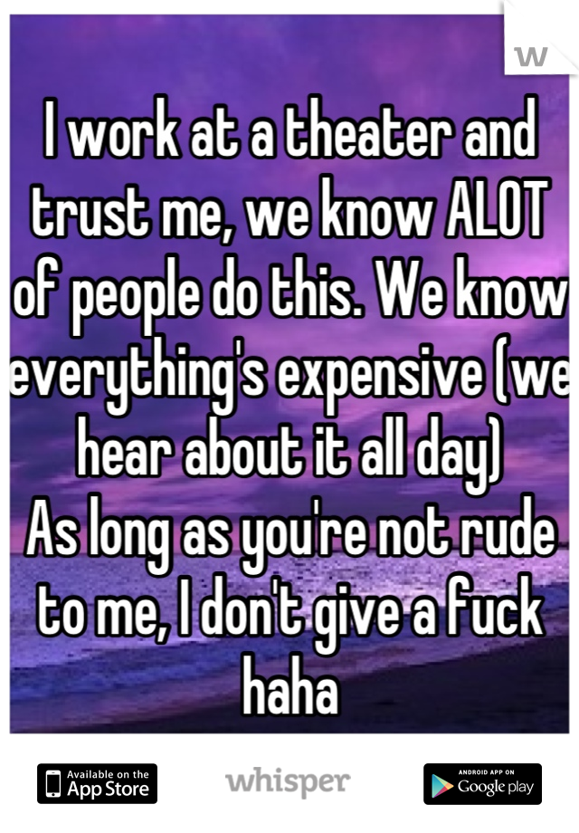 I work at a theater and trust me, we know ALOT of people do this. We know everything's expensive (we hear about it all day)
As long as you're not rude to me, I don't give a fuck haha