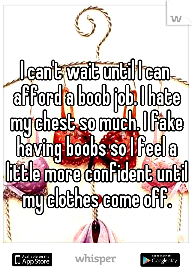 I can't wait until I can afford a boob job. I hate my chest so much. I fake having boobs so I feel a little more confident until my clothes come off.