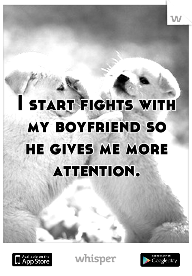 I start fights with
my boyfriend so
he gives me more
attention.