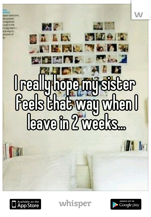 I really hope my sister feels that way when I leave in 2 weeks...