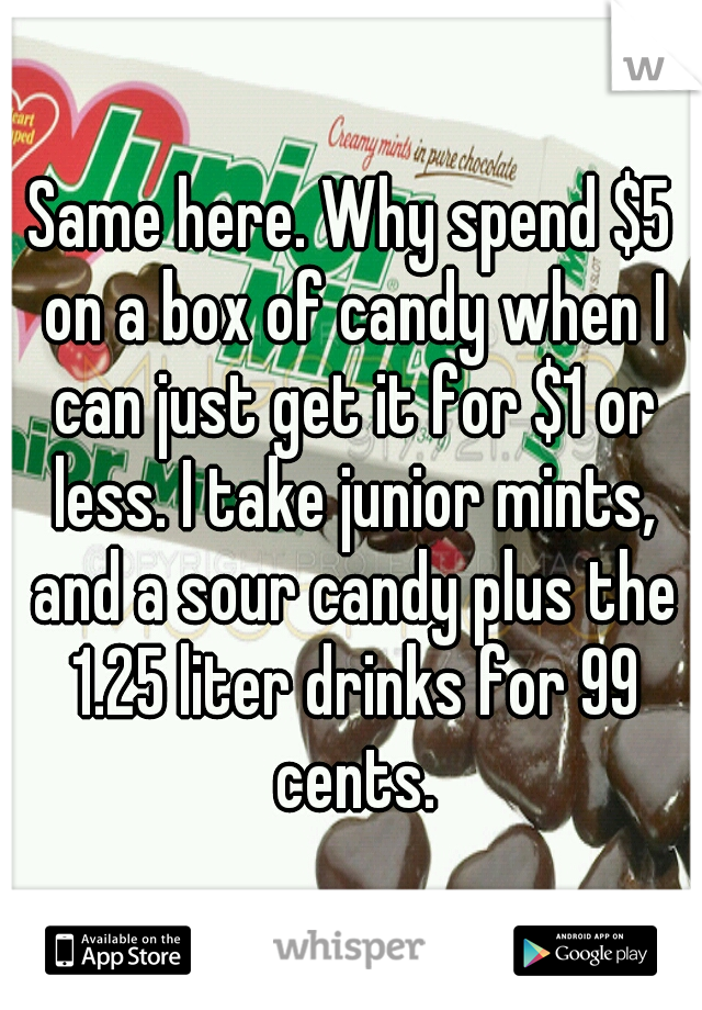 Same here. Why spend $5 on a box of candy when I can just get it for $1 or less. I take junior mints, and a sour candy plus the 1.25 liter drinks for 99 cents.