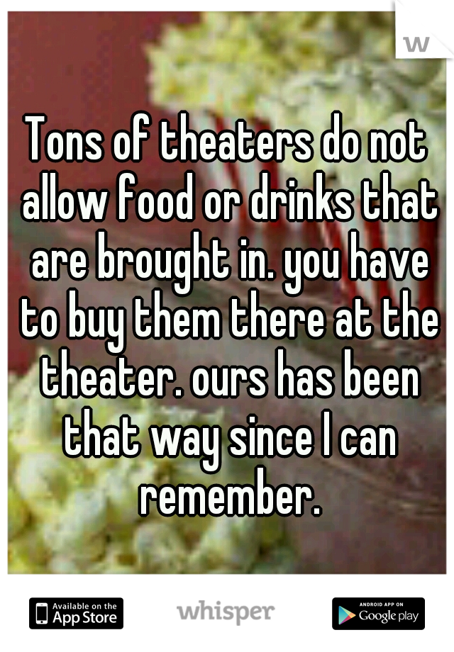 Tons of theaters do not allow food or drinks that are brought in. you have to buy them there at the theater. ours has been that way since I can remember.
