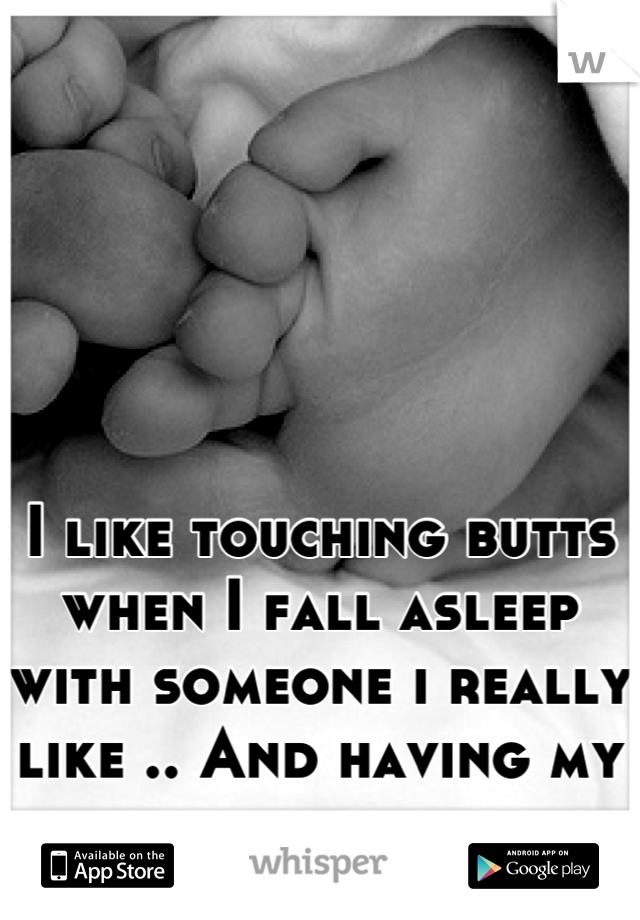 I like touching butts when I fall asleep with someone i really like .. And having my feet touch theirs 