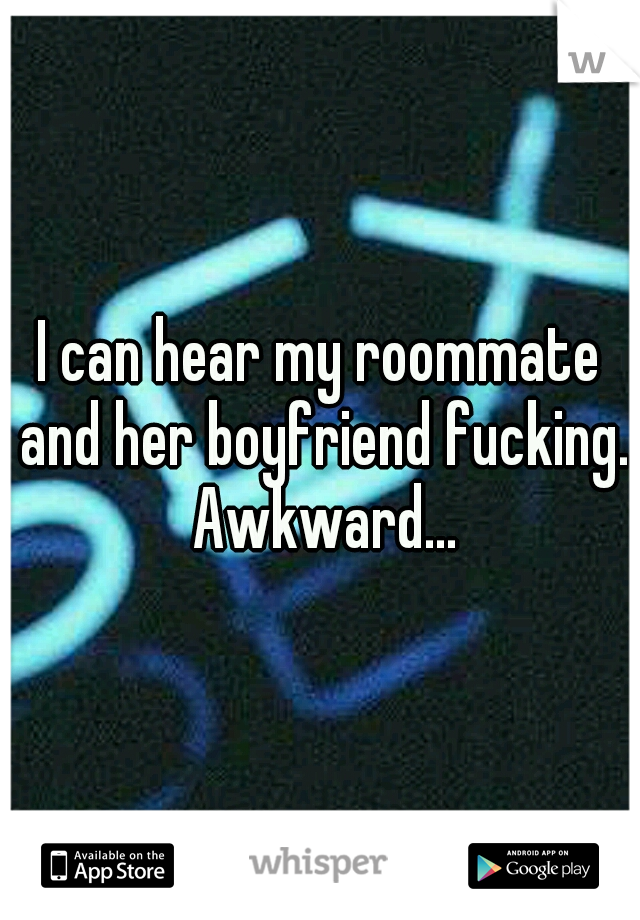I can hear my roommate and her boyfriend fucking. Awkward...
